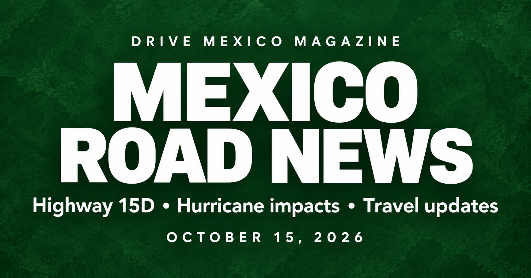 Mexico Road News — October 15, 2026: Highway 15D, hurricane impacts and travel updates.